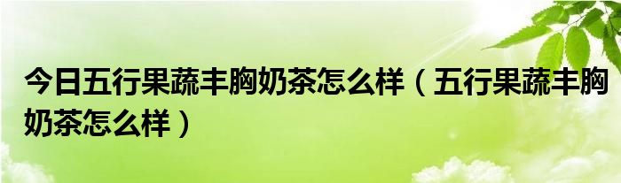 今日五行果蔬丰胸奶茶怎么样（五行果蔬丰胸奶茶怎么样）