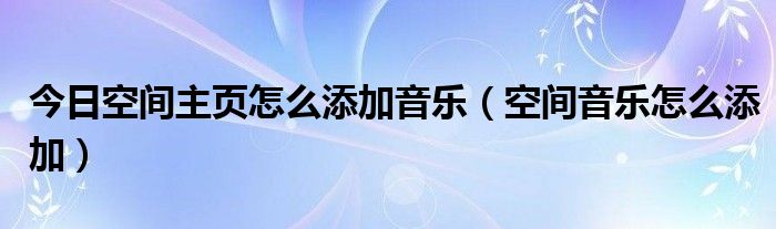 今日空间主页怎么添加音乐（空间音乐怎么添加）