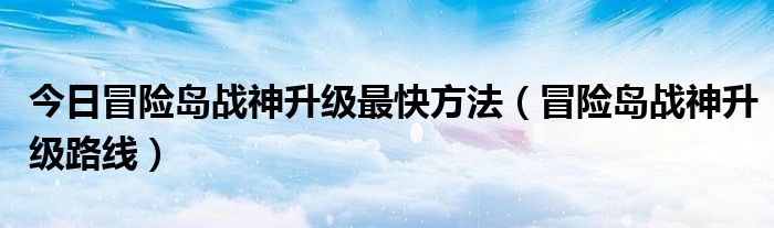 今日冒险岛战神升级最快方法（冒险岛战神升级路线）