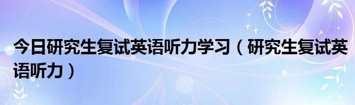 今日研究生复试英语听力学习（研究生复试英语听力）