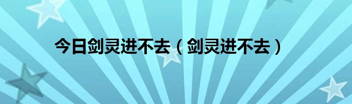 今日剑灵进不去（剑灵进不去）