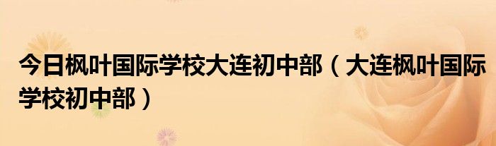 今日枫叶国际学校大连初中部（大连枫叶国际学校初中部）