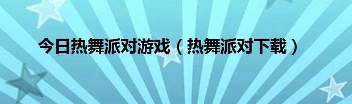 今日热舞派对游戏（热舞派对下载）