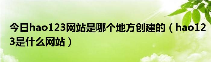 今日hao123网站是哪个地方创建的（hao123是什么网站）