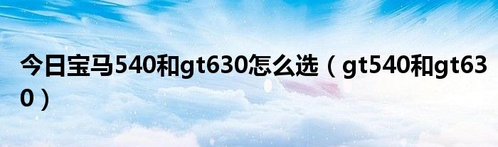 今日宝马540和gt630怎么选（gt540和gt630）