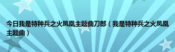 今日我是特种兵之火凤凰主题曲刀郎（我是特种兵之火凤凰主题曲）