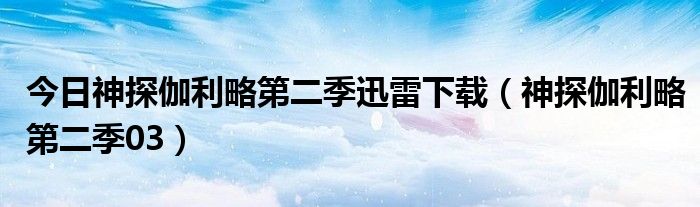 今日神探伽利略第二季迅雷下载（神探伽利略第二季03）