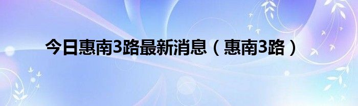 今日惠南3路最新消息（惠南3路）