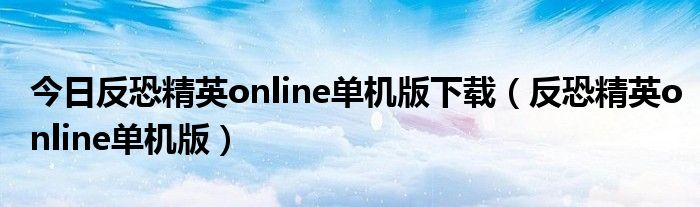 今日反恐精英online单机版下载（反恐精英online单机版）