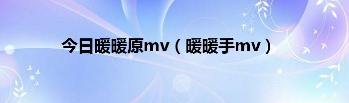 今日暖暖原mv（暖暖手mv）