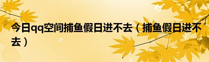 今日qq空间捕鱼假日进不去（捕鱼假日进不去）