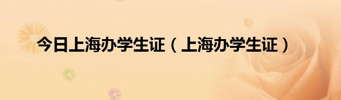 今日上海办学生证（上海办学生证）