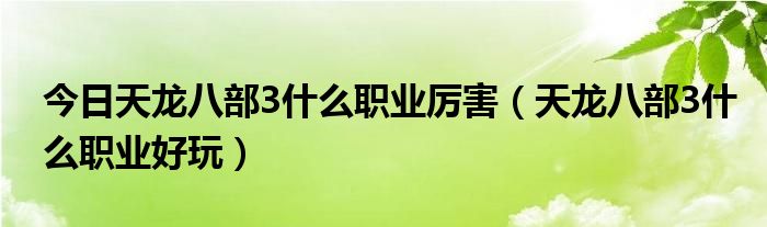 今日天龙八部3什么职业厉害（天龙八部3什么职业好玩）