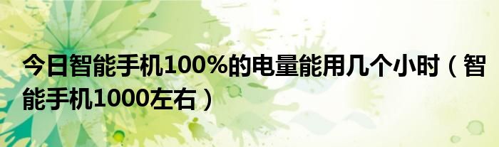 今日智能手机100%的电量能用几个小时（智能手机1000左右）