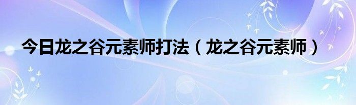 今日龙之谷元素师打法（龙之谷元素师）