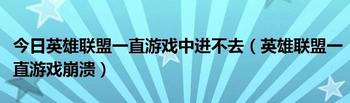 今日英雄联盟一直游戏中进不去（英雄联盟一直游戏崩溃）