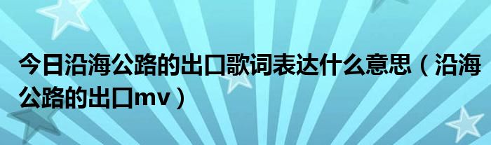 今日沿海公路的出口歌词表达什么意思（沿海公路的出口mv）