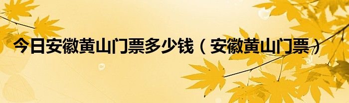 今日安徽黄山门票多少钱（安徽黄山门票）