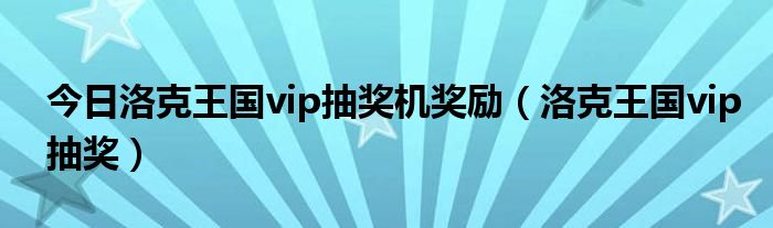 今日洛克王国vip抽奖机奖励（洛克王国vip抽奖）