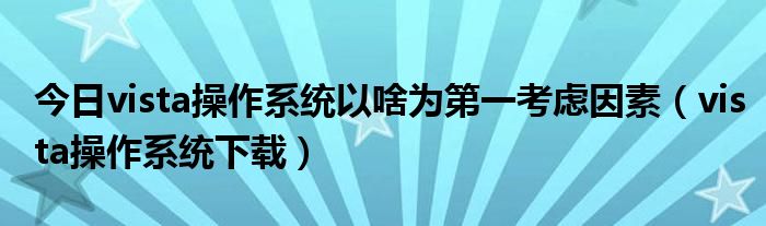 今日vista操作系统以啥为第一考虑因素（vista操作系统下载）