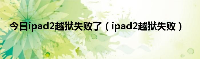 今日ipad2越狱失败了（ipad2越狱失败）