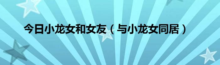 今日小龙女和女友（与小龙女同居）