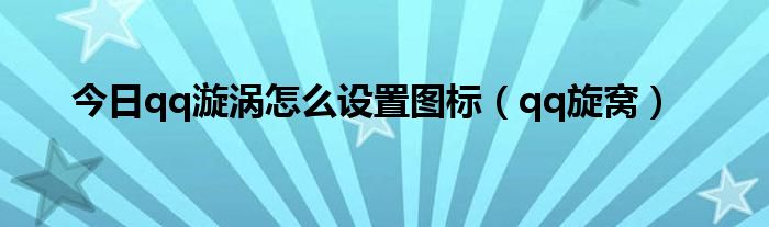 今日qq漩涡怎么设置图标（qq旋窝）