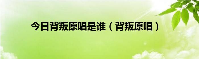 今日背叛原唱是谁（背叛原唱）