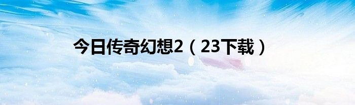 今日传奇幻想2（23下载）