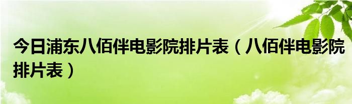 今日浦东八佰伴电影院排片表（八佰伴电影院排片表）