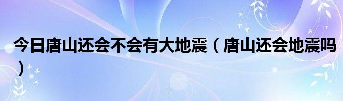 今日唐山还会不会有大地震（唐山还会地震吗）