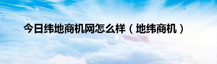 今日纬地商机网怎么样（地纬商机）