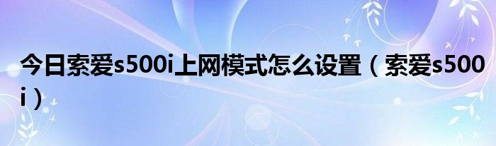 今日索爱s500i上网模式怎么设置（索爱s500i）