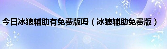 今日冰狼辅助有免费版吗（冰狼辅助免费版）