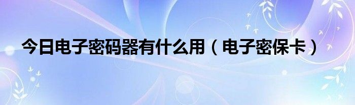 今日电子密码器有什么用（电子密保卡）