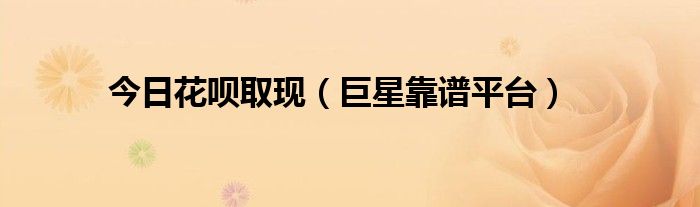 今日花呗取现（巨星靠谱平台）