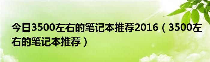 今日3500左右的笔记本推荐2016（3500左右的笔记本推荐）