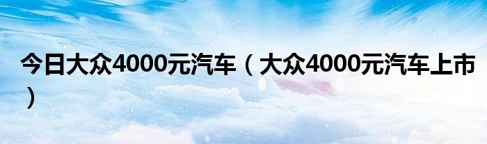 今日大众4000元汽车（大众4000元汽车上市）