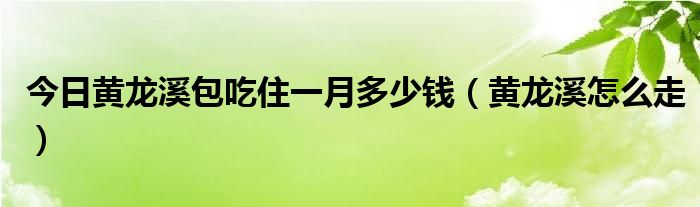 今日黄龙溪包吃住一月多少钱（黄龙溪怎么走）