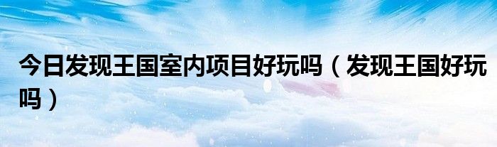 今日发现王国室内项目好玩吗（发现王国好玩吗）