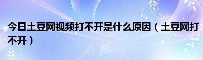 今日土豆网视频打不开是什么原因（土豆网打不开）