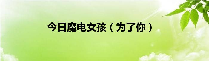 今日魔电女孩（为了你）