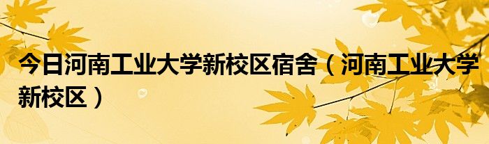 今日河南工业大学新校区宿舍（河南工业大学新校区）