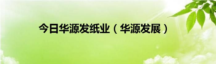 今日华源发纸业（华源发展）