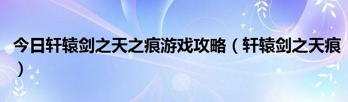 今日轩辕剑之天之痕游戏攻略（轩辕剑之天痕）