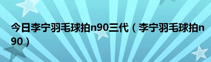 今日李宁羽毛球拍n90三代（李宁羽毛球拍n90）