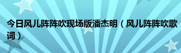 今日风儿阵阵吹现场版潘杰明（风儿阵阵吹歌词）