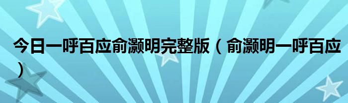 今日一呼百应俞灏明完整版（俞灏明一呼百应）