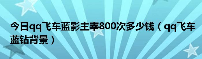 今日qq飞车蓝影主宰800次多少钱（qq飞车蓝钻背景）