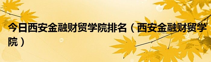 今日西安金融财贸学院排名（西安金融财贸学院）